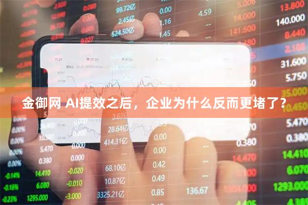金御网 AI提效之后，企业为什么反而更堵了？