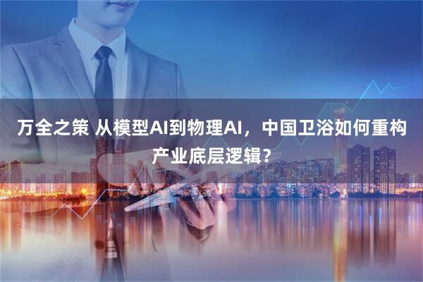 万全之策 从模型AI到物理AI，中国卫浴如何重构产业底层逻辑？